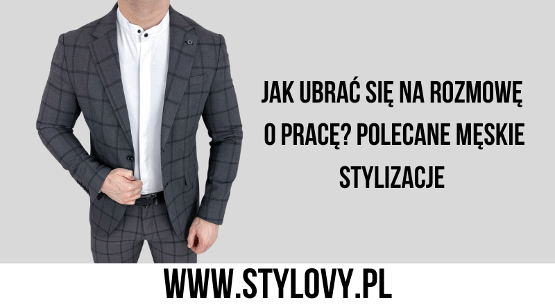 Jak ubrać się na rozmowę o pracę? Polecane męskie stylizacje